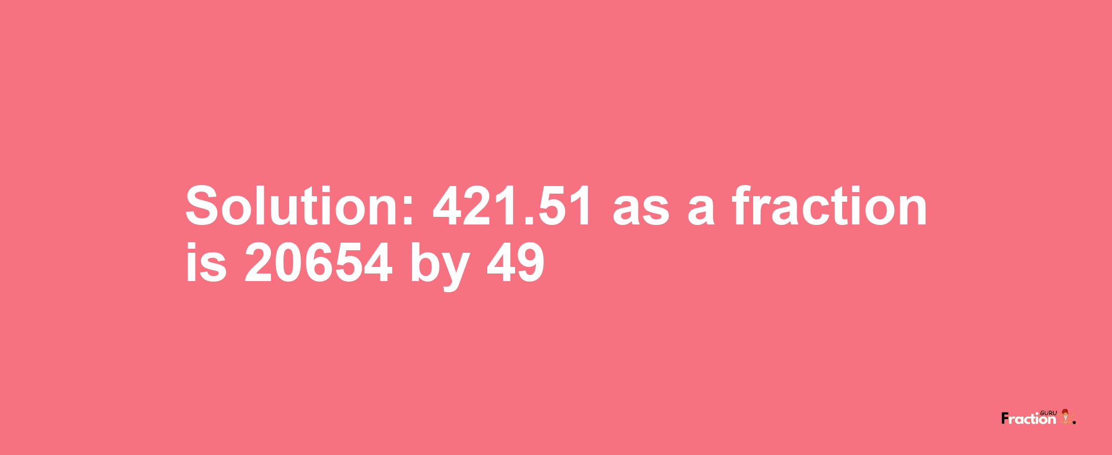 Solution:421.51 as a fraction is 20654/49